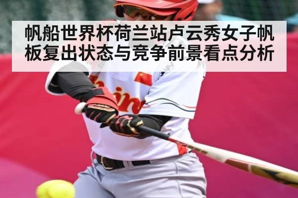 帆船世界杯荷兰站卢云秀女子帆板复出状态与竞争前景看点分析