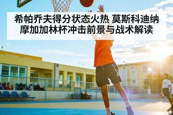 希帕乔夫得分状态火热 莫斯科迪纳摩加加林杯冲击前景与战术解读