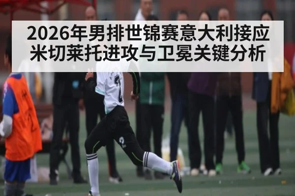 2026年男排世锦赛意大利接应米切莱托进攻与卫冕关键分析
