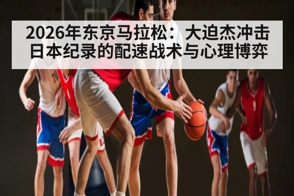 2026年东京马拉松：大迫杰冲击日本纪录的配速战术与心理博弈