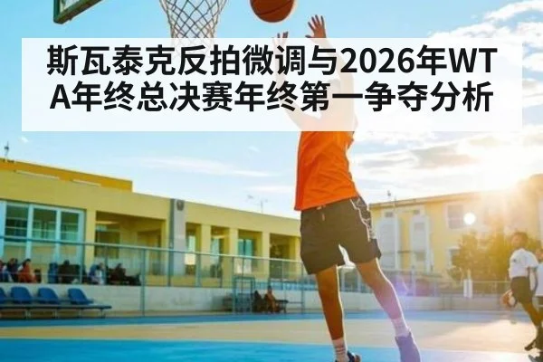 斯瓦泰克反拍微调与2026年WTA年终总决赛年终第一争夺分析